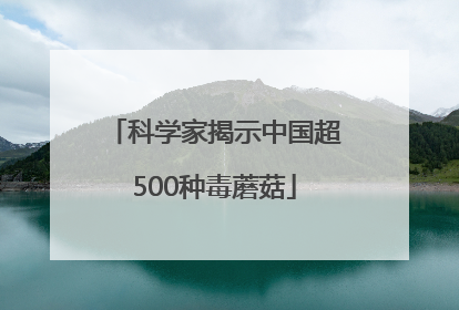 科学家揭示中国超500种毒蘑菇