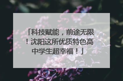 科技赋能，前途无限！沈阳这所优质特色高中学生超幸福！