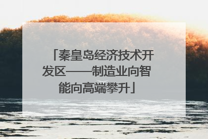 秦皇岛经济技术开发区——制造业向智能向高端攀升