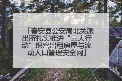 秦安县公安局北关派出所扎实推进“三大行动”织密出租房屋与流动人口管理安全网