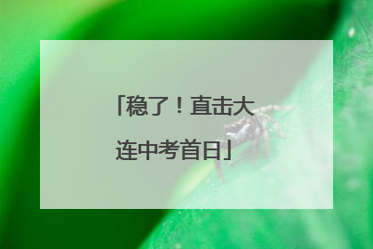 稳了！直击大连中考首日