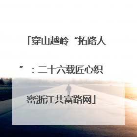 穿山越岭“拓路人”：二十六载匠心织密浙江共富路网
