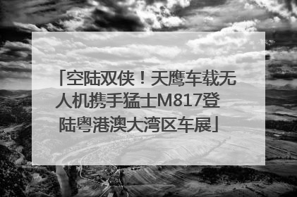 空陆双侠！天鹰车载无人机携手猛士M817登陆粤港澳大湾区车展