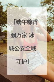 端午粽香飘万家 冰城公安全域守护