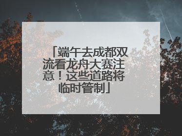 端午去成都双流看龙舟大赛注意！这些道路将临时管制