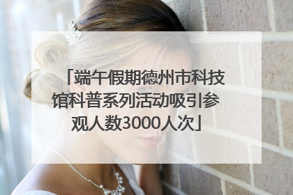 端午假期德州市科技馆科普系列活动吸引参观人数3000人次