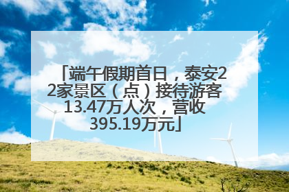 端午假期首日，泰安22家景区（点）接待游客13.47万人次，营收395.19万元