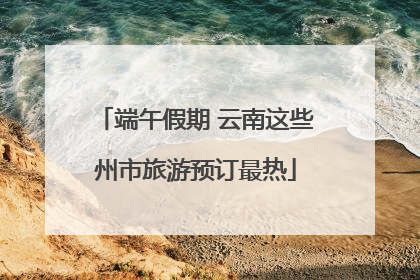 端午假期 云南这些州市旅游预订最热