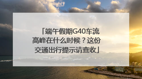 端午假期G40车流高峰在什么时候？这份交通出行提示请查收