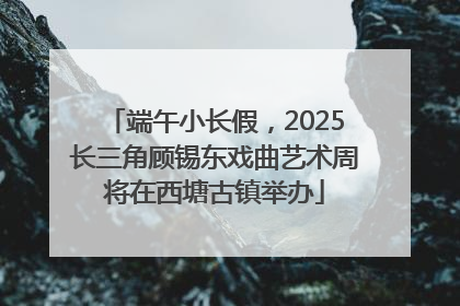 端午小长假，2025长三角顾锡东戏曲艺术周将在西塘古镇举办