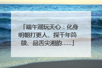 端午潮玩天心：化身明朝打更人、探千年简牍、品舌尖湘韵……