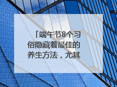 端午节8个习俗隐藏着最佳的养生方法，尤其最后两个