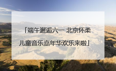 端午邂逅六一 北京怀柔儿童音乐嘉年华欢乐来啦