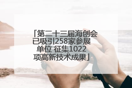第二十三届海创会已吸引258家参展单位 征集1022项高新技术成果