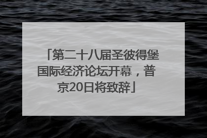 第二十八届圣彼得堡国际经济论坛开幕，普京20日将致辞