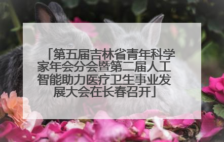 第五届吉林省青年科学家年会分会暨第二届人工智能助力医疗卫生事业发展大会在长春召开