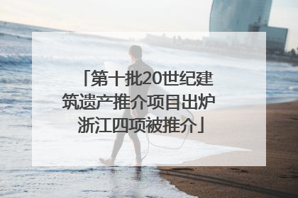 第十批20世纪建筑遗产推介项目出炉 浙江四项被推介