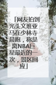 网友拍到光头文班亚马在少林寺晨跑，称是离NBA巨星最近的一次，景区回应
