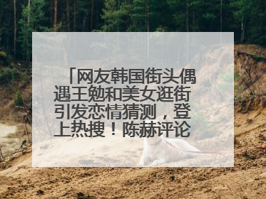 网友韩国街头偶遇王勉和美女逛街引发恋情猜测，登上热搜！陈赫评论区贴脸开大：你和谁逛街？我也想知道