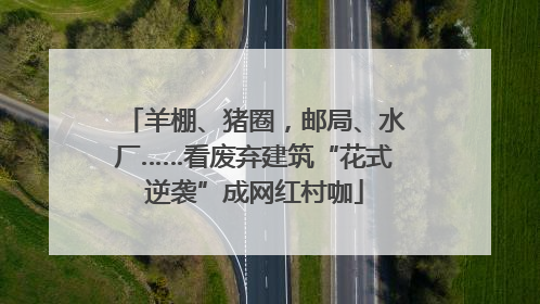 羊棚、猪圈，邮局、水厂……看废弃建筑“花式逆袭”成网红村咖