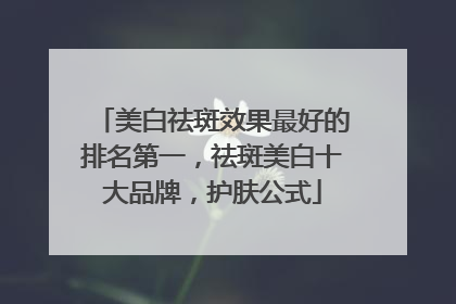 美白祛斑效果最好的排名第一，祛斑美白十大品牌，护肤公式