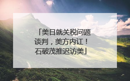 美日就关税问题谈判，美方内讧！石破茂推迟访美
