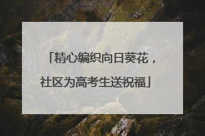 精心编织向日葵花，社区为高考生送祝福