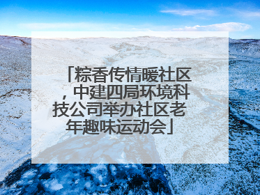 粽香传情暖社区，中建四局环境科技公司举办社区老年趣味运动会