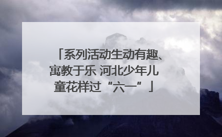 系列活动生动有趣、寓教于乐 河北少年儿童花样过“六一”