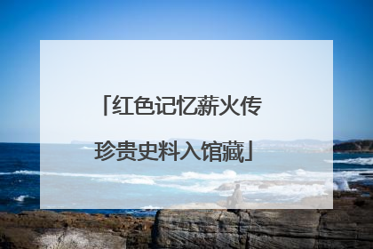 红色记忆薪火传 珍贵史料入馆藏