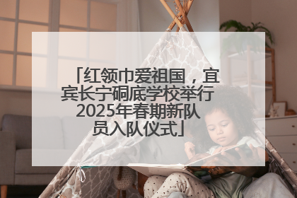 红领巾爱祖国，宜宾长宁硐底学校举行2025年春期新队员入队仪式