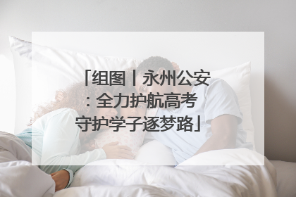 组图丨永州公安：全力护航高考 守护学子逐梦路