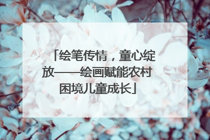 绘笔传情，童心绽放——绘画赋能农村困境儿童成长