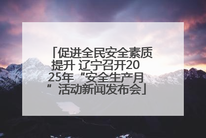 促进全民安全素质提升 辽宁召开2025年“安全生产月”活动新闻发布会