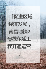 促进区域经济发展，南昌地铁2号线东延工程开通运营