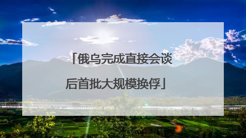 俄乌完成直接会谈后首批大规模换俘
