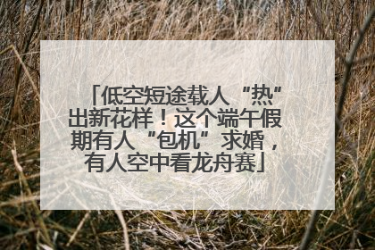 低空短途载人“热”出新花样！这个端午假期有人“包机”求婚，有人空中看龙舟赛