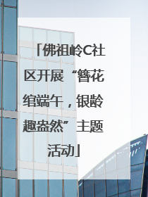 佛祖岭C社区开展“簪花绾端午，银龄趣盎然”主题活动