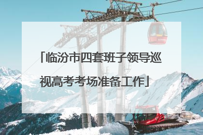 临汾市四套班子领导巡视高考考场准备工作