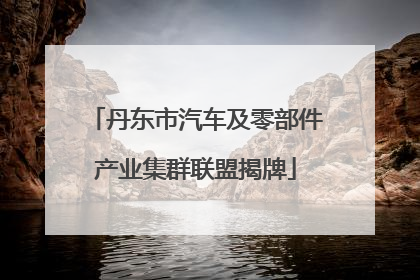 丹东市汽车及零部件产业集群联盟揭牌