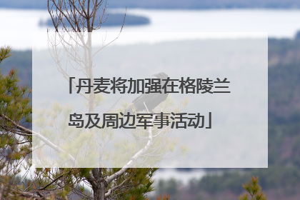丹麦将加强在格陵兰岛及周边军事活动