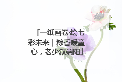 一纸画卷·绘七彩未来｜粽香暖童心，老少叙端阳