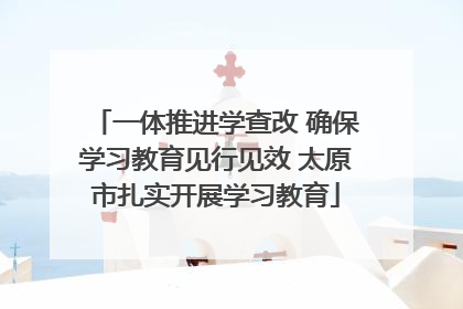 一体推进学查改 确保学习教育见行见效 太原市扎实开展学习教育