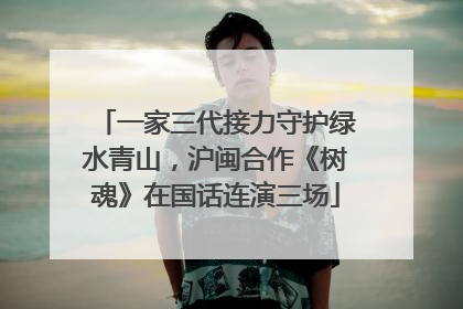 一家三代接力守护绿水青山，沪闽合作《树魂》在国话连演三场