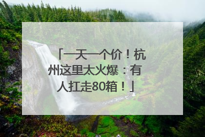 一天一个价！杭州这里太火爆：有人扛走80箱！
