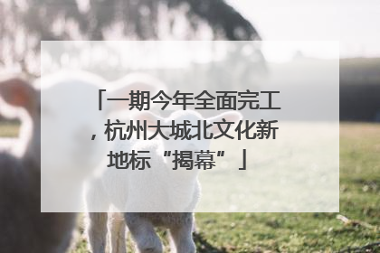 一期今年全面完工，杭州大城北文化新地标“揭幕”