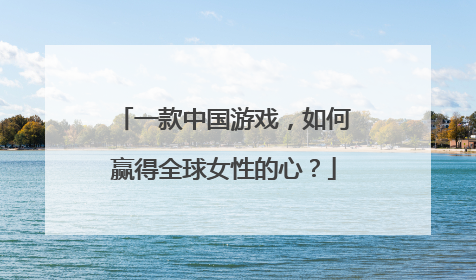 一款中国游戏，如何赢得全球女性的心？
