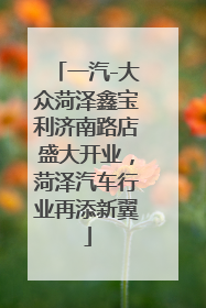 一汽-大众菏泽鑫宝利济南路店盛大开业，菏泽汽车行业再添新翼