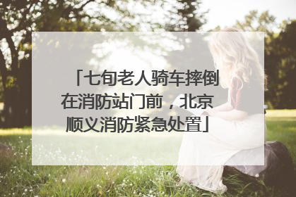 七旬老人骑车摔倒在消防站门前，北京顺义消防紧急处置