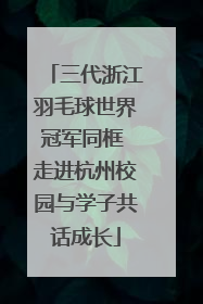 三代浙江羽毛球世界冠军同框 走进杭州校园与学子共话成长
